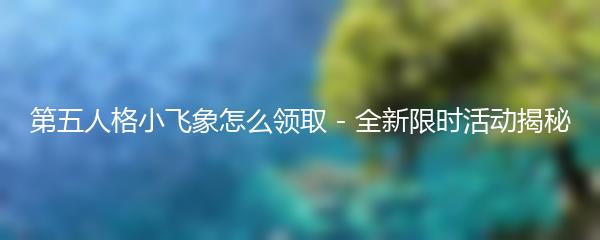 第五人格小飞象怎么领取 - 全新限时活动揭秘