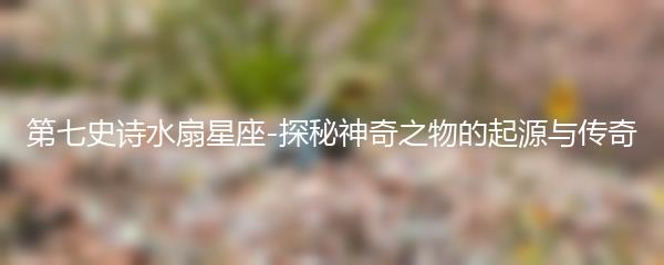 第七史诗水扇星座-探秘神奇之物的起源与传奇