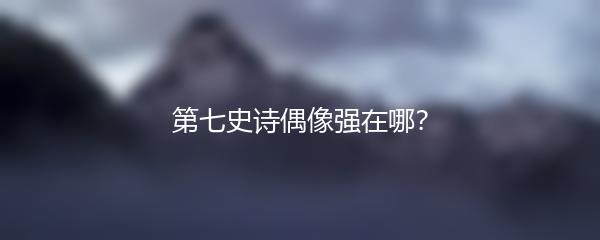 第七史诗偶像强在哪？