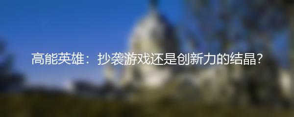 高能英雄：抄袭游戏还是创新力的结晶？