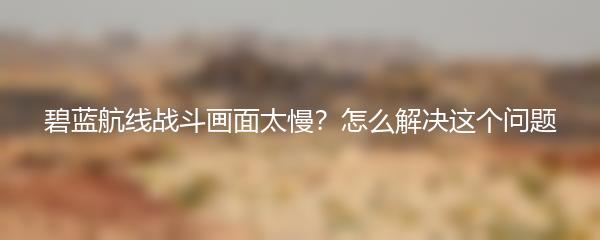 碧蓝航线战斗画面太慢？怎么解决这个问题