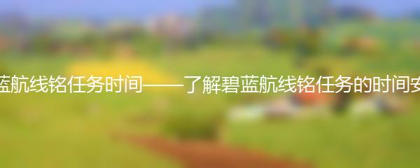 碧蓝航线铭任务时间——了解碧蓝航线铭任务的时间安排