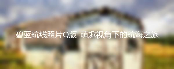 碧蓝航线照片Q版-萌趣视角下的航海之旅