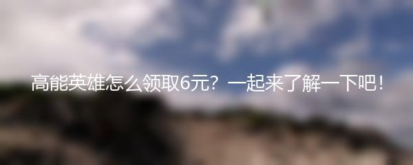 高能英雄怎么领取6元？一起来了解一下吧！