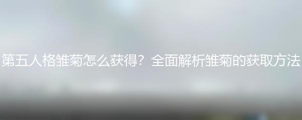 第五人格雏菊怎么获得？全面解析雏菊的获取方法