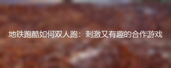 地铁跑酷如何双人跑：刺激又有趣的合作游戏