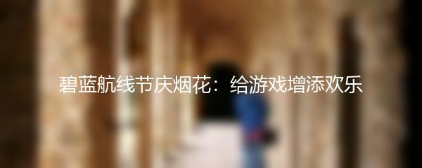 碧蓝航线节庆烟花：给游戏增添欢乐