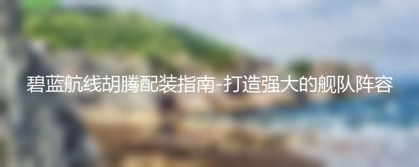 碧蓝航线胡腾配装指南-打造强大的舰队阵容