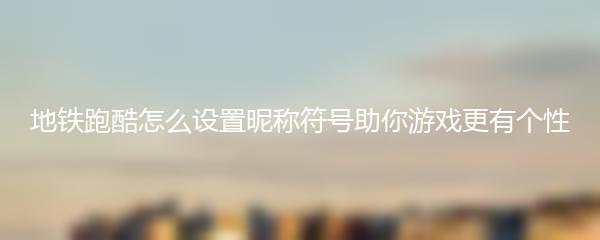 地铁跑酷怎么设置昵称符号助你游戏更有个性
