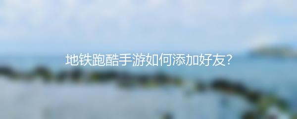 地铁跑酷手游如何添加好友？