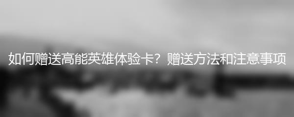 如何赠送高能英雄体验卡？赠送方法和注意事项