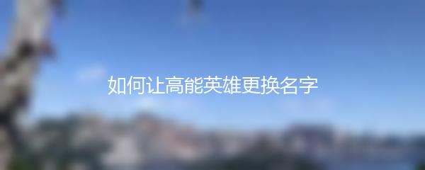 如何让高能英雄更换名字