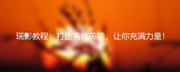 瑞影教程：打造高能英雄，让你充满力量！