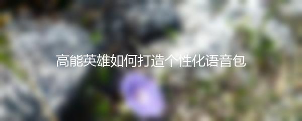 高能英雄如何打造个性化语音包
