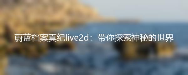 蔚蓝档案真纪live2d：带你探索神秘的世界