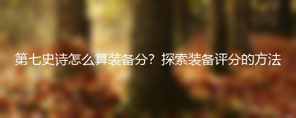 第七史诗怎么算装备分？探索装备评分的方法