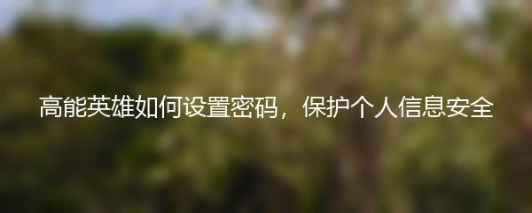 高能英雄如何设置密码，保护个人信息安全