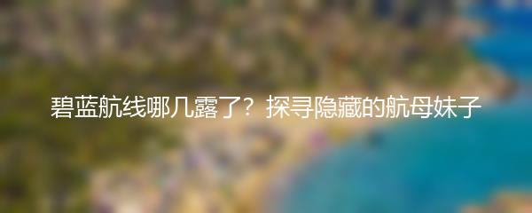 碧蓝航线哪几露了？探寻隐藏的航母妹子