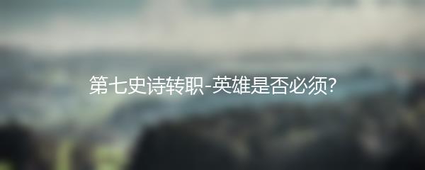 第七史诗转职-英雄是否必须？