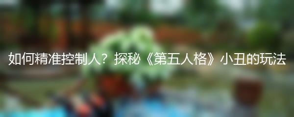 如何精准控制人？探秘《第五人格》小丑的玩法