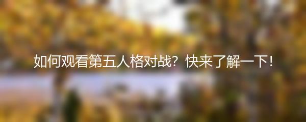 如何观看第五人格对战？快来了解一下！