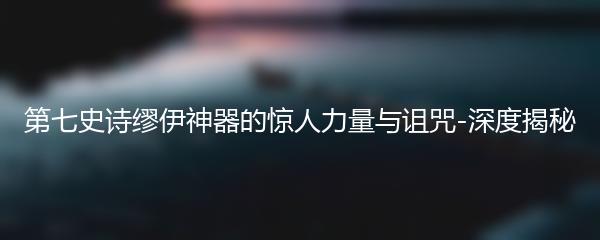 第七史诗缪伊神器的惊人力量与诅咒-深度揭秘
