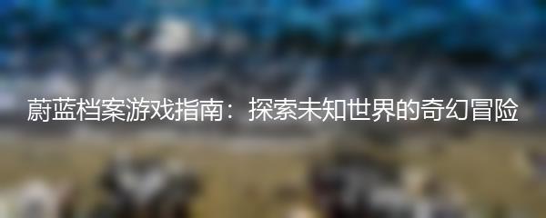 蔚蓝档案游戏指南：探索未知世界的奇幻冒险