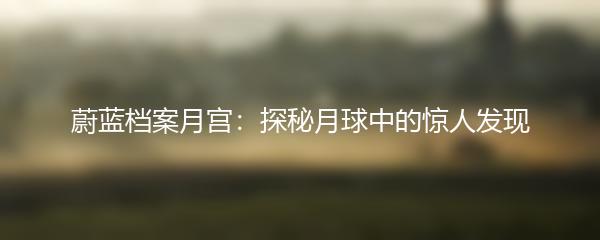 蔚蓝档案月宫：探秘月球中的惊人发现