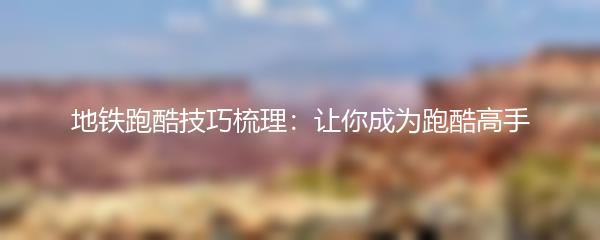 地铁跑酷技巧梳理：让你成为跑酷高手