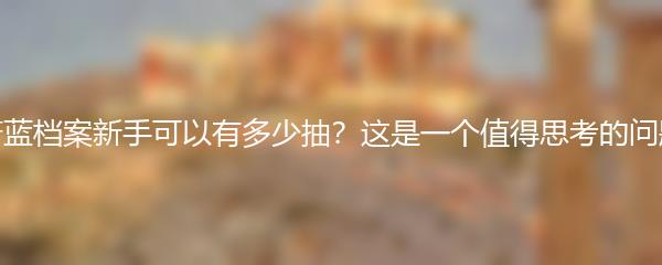 蔚蓝档案新手可以有多少抽？这是一个值得思考的问题