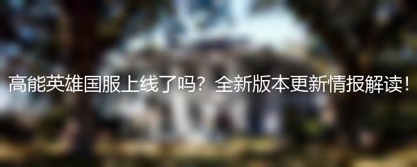 高能英雄国服上线了吗？全新版本更新情报解读！