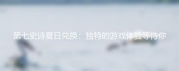 第七史诗夏日兑换：独特的游戏体验等待你
