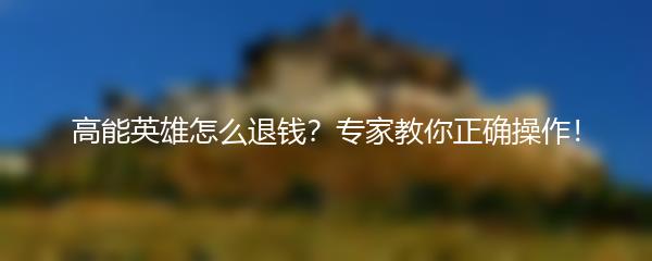 高能英雄怎么退钱？专家教你正确操作！