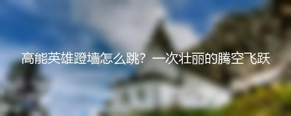 高能英雄蹬墙怎么跳？一次壮丽的腾空飞跃