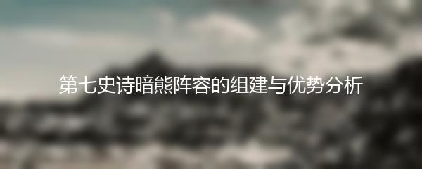 第七史诗暗熊阵容的组建与优势分析