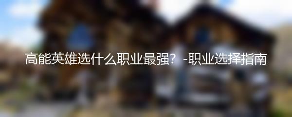 高能英雄选什么职业最强？-职业选择指南