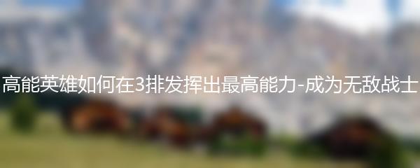高能英雄如何在3排发挥出最高能力-成为无敌战士