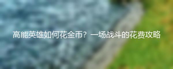 高能英雄如何花金币？一场战斗的花费攻略