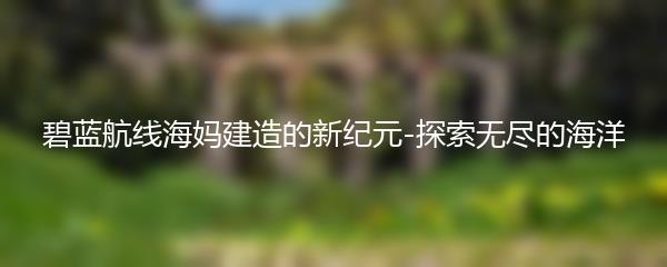碧蓝航线海妈建造的新纪元-探索无尽的海洋