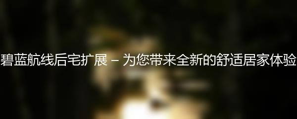 碧蓝航线后宅扩展 – 为您带来全新的舒适居家体验
