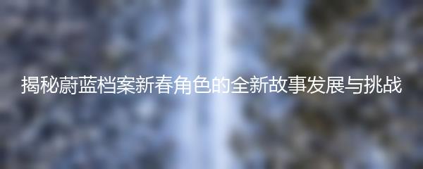揭秘蔚蓝档案新春角色的全新故事发展与挑战