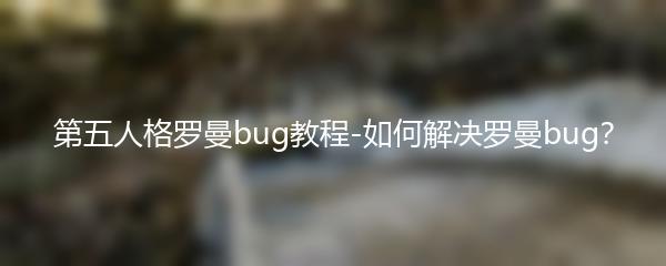 第五人格罗曼bug教程-如何解决罗曼bug？