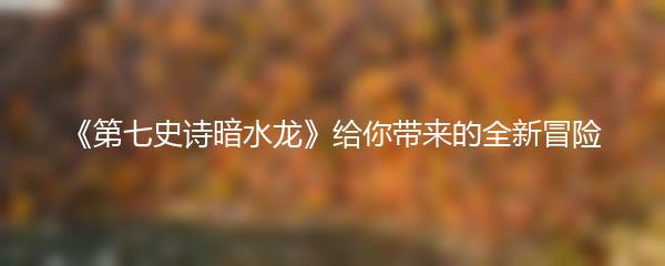 《第七史诗暗水龙》给你带来的全新冒险