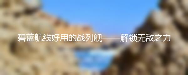 碧蓝航线好用的战列舰——解锁无敌之力