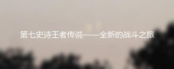第七史诗王者传说——全新的战斗之旅