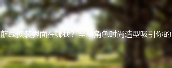 碧蓝航线换装界面在哪找？全新角色时尚造型吸引你的目光