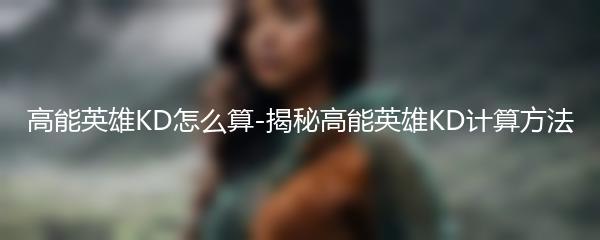 高能英雄KD怎么算-揭秘高能英雄KD计算方法