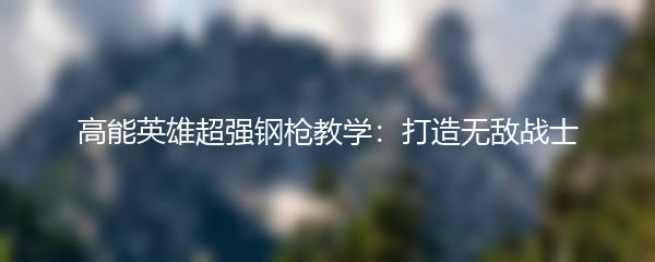 高能英雄超强钢枪教学：打造无敌战士