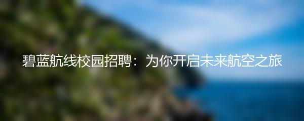 碧蓝航线校园招聘：为你开启未来航空之旅