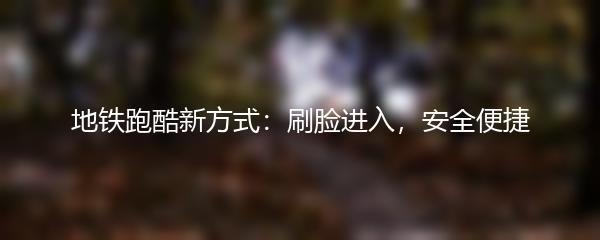 地铁跑酷新方式：刷脸进入，安全便捷